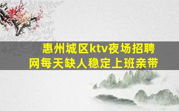 惠州城区ktv夜场招聘网每天缺人稳定上班亲带