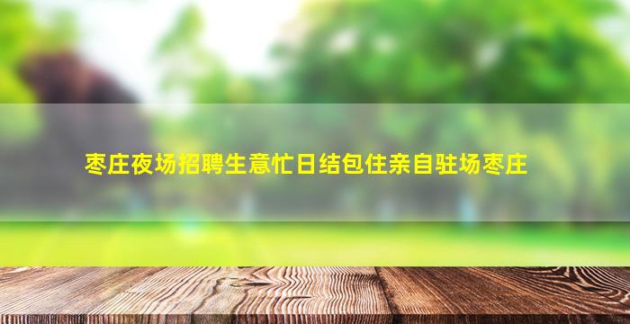 枣庄夜场招聘生意忙日结包住亲自驻场枣庄
